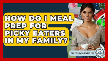 How Do I Meal Prep For Picky Eaters In My Family? - The Time Management Pro