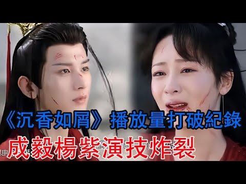 《沉香如屑》播放量打破紀錄！成毅楊紫演技炸裂，結局再飆熱搜