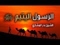 قصة مؤثرة جدا الرسول اليتيم ﷺ || الشيخ بدر المشاري
