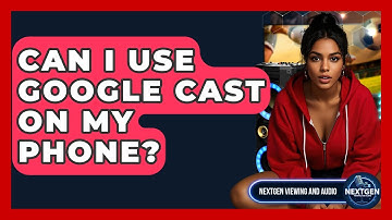 Can I Use Google Cast On My Phone? - NextGen Viewing and Audio