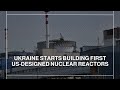 Ukraine starts building first usdesigned nuclear reactors