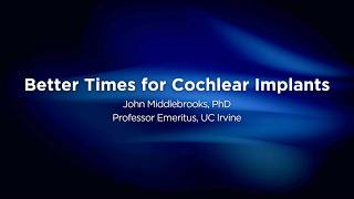 Better Times for Cochlear Implants | John Middlebrooks, PhD, Professor Emeritus, UC Irvine
