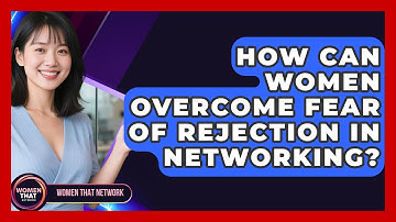 How Can Women Overcome Fear Of Rejection In Networking? - Women That Network
