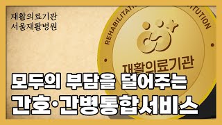 모두의 부담을 덜어주는 간호•간병통합서비스 - 재활의료기관 서울재활병원