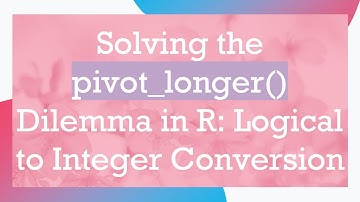 Solving the pivot_longer() Dilemma in R: Logical to Integer Conversion
