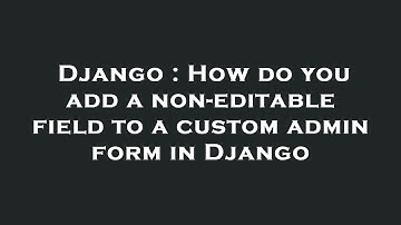 Django : How do you add a non-editable field to a custom admin form in Django