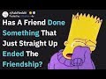 What Did Your Friend Do That Just Straight Up Ended The Friendship? (AskReddit)