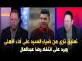 تعليق نارى من ضياء السيد على أداء الأهلى ويرد على انتقاد رضا عبدالعال لموسيمانى ورأيه فى محمد شريف
