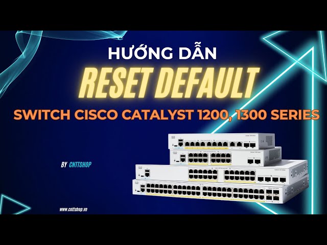 Hướng dẫn Reset Default Factory, khôi phục cấu hình mặc định Switch Cisco Catalyst 1200, 1300 Series