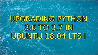 Upgrading Python 3.6 to 3.7 in Ubuntu 18.04 LTS (2 Solutions!!)