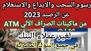 رسوم السحب والايداع والاستعلام عن الرصيد من ماكينات ATM بالبنوك في 2023 والحد الأقصى للسحب من ATM