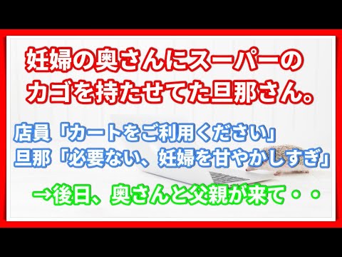 【スカッとする話】妊婦の奥さんにスーパーのカゴを持たせてた旦那さん。店員「カートをご利用ください」旦那「必要ない、妊婦を甘やかしすぎ」→後日、奥さんと父親が来て
