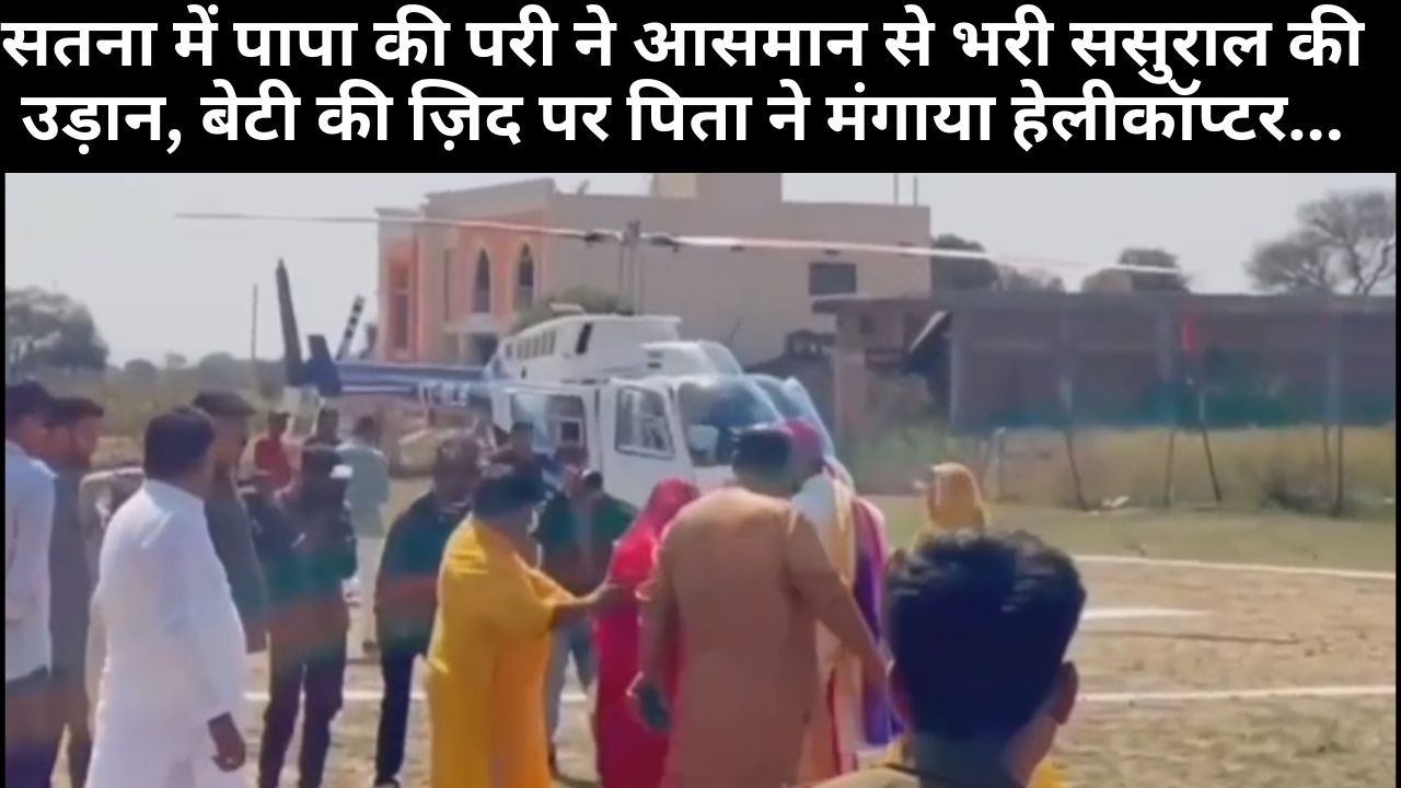 सतना में पापा की परी ने आसमान से भरी ससुराल की उड़ान, बेटी की ज़िद पर पिता ने मंगाया हेलीकॉप्टर...
