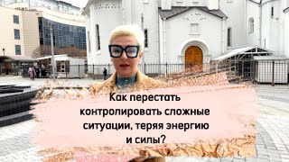 Как перестать контролировать сложную ситуацию, отпустить ее, чтобы сохранить энергию и силы?