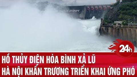 Hồ thủy điện Hòa Bình xả lũ, Hà Nội khẩn trương triển khai ứng phó  | Toàn cảnh 24h