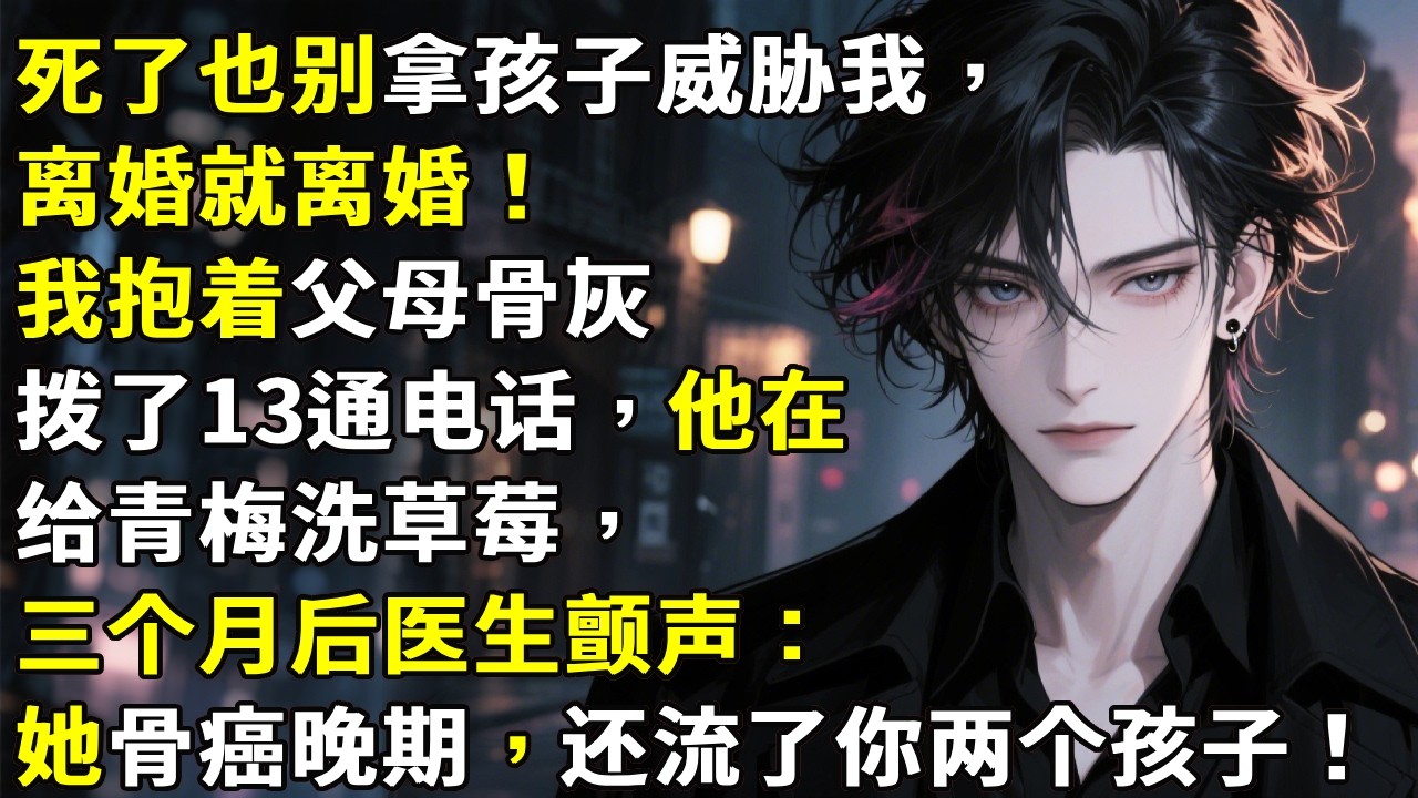 【死了也别拿孩子威胁我，离婚就离婚！】我抱着父母骨灰拨了13通电话，他在给青梅洗草莓，三个月后医生颤声：她是骨癌晚期，还流掉了你两个孩子……#心月言情 #故事頻道 #故事分享 #小說