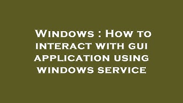 Windows : How to interact with gui application using windows service