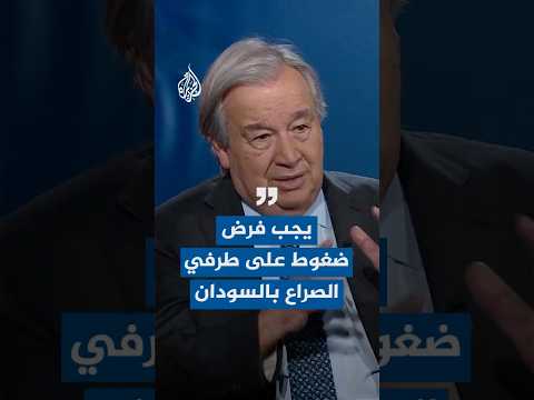 الأمين العام للأمم المتحدة للجزيرة: علينا أن نفرض ضغوطا كبيرة على طرفي الصراع في السودان