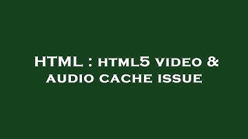 HTML : html5 video & audio cache issue