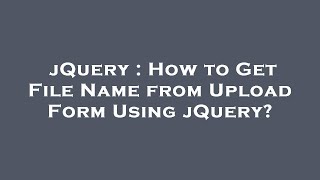 jQuery : How to Get File Name from Upload Form Using jQuery?