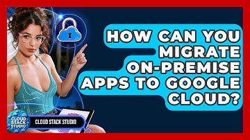 How Can You Migrate On-premise Apps To Google Cloud? - Cloud Stack Studio