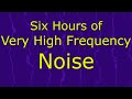 Very high frequency noise ambient sound for six hours