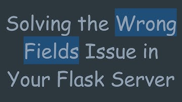 Solving the Wrong Fields Issue in Your Flask Server