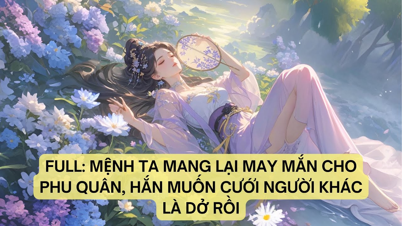 FULL: MỆNH TA MANG LẠI MAY MẮN CHO PHU QUÂN, HẮN MUỐN CƯỚI NGƯỜI KHÁC LÀ DỞ RỒI