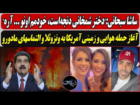ساشا سبحانی خودمم دختر شمخانیو آره آغاز حمله هوایی و زمینی آمریکا به ونزوئلا و التماسهای مادورو