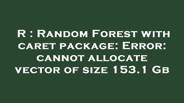 R : Random Forest with caret package: Error: cannot allocate vector of size 153.1 Gb