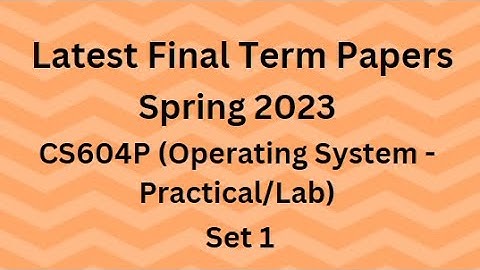 CS604P (Operating System - Practical/Lab) Final Term Paper Spring 2023- Set 1 & Guidelines for Exams