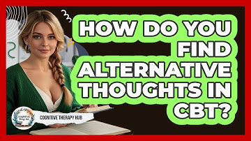 How Do You Find Alternative Thoughts In CBT? - Cognitive Therapy Hub