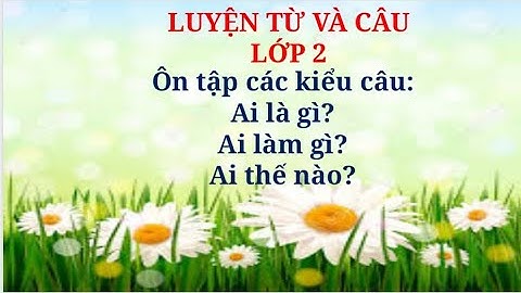 LTVC 2: Ôn tập các kiểu câu: Ai là gì? Ai làm gì? Ai thế nào?