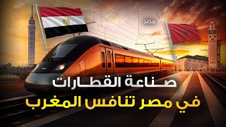 مصر تقتحم صناعة القطارات وتضيّق الخناق على المغرب؟!