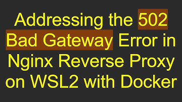 Addressing the 502 Bad Gateway Error in Nginx Reverse Proxy on WSL2 with Docker
