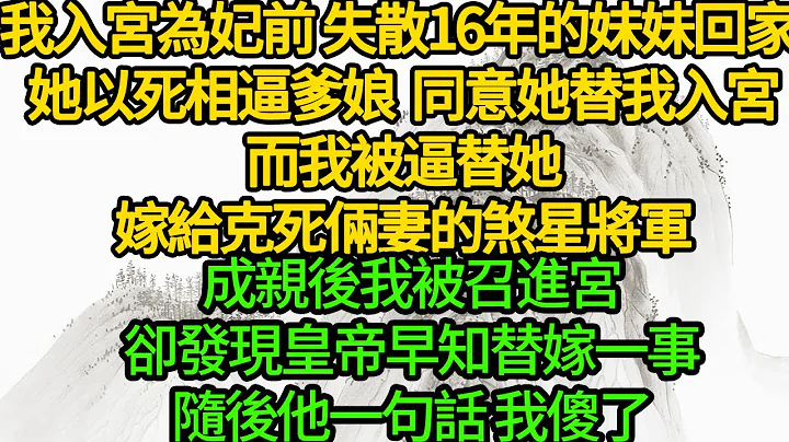 我入宫为妃前 失散16年的妹妹回家 ，她以死相逼爹娘同意她替我入宫，而我被逼替她嫁给克死俩妻的煞星将军，成亲后我被召进宫，却发现皇帝早知替嫁一事，随后他一句话 我傻了 - 天天要闻