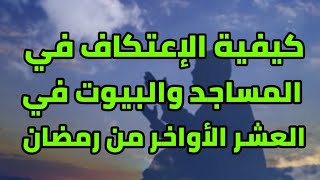 كيفية الاعتكاف في المساجد والبيوت في العشر الأواخر من رمضان وفضله وشروطه الأشياء التي تفسد الاعتكاف