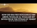 How Did Shaykh Muhammad Bin Abdul Wahaab Al Wasaabi Get Involved In The Fitnah Of Yemen AbuFajr How Did Shaykh Muhammad Bin Abdul Wahaab Al Wasaabi Get Involved In The Fitnah Of Yemen AbuFajr