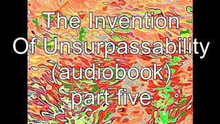 The Invention of Unsurpassability: part 5 (audiobook)