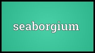 Seaborgium Meaning