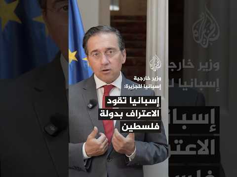 وزير خارجية إسبانيا للجزيرة: إسبانيا تقود الاعتراف بدولة فلسطين