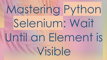 Mastering Python Selenium: Wait Until an Element is Visible