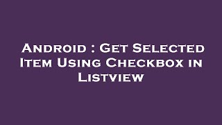 Android : Get Selected Item Using Checkbox in Listview