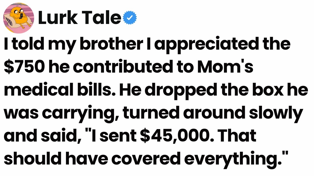 I thanked my brother for $750 for Mom’s bills, he said, “I sent $45,000.”