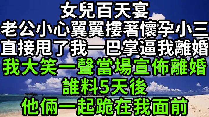 女兒百天宴，老公小心翼翼摟着懷孕小三，直接甩了我一巴掌逼我離婚，我大笑一聲當場宣佈離婚，誰料5天後他倆一起跪在我面前！#楓林晚霞#中老年幸福人生#為人處世#生活經驗#情感故事#花開富貴 - 天天要聞