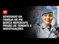 Advogado da família da PM Gisele fala sobre prisão de tenente-coronel | LIVE CNN