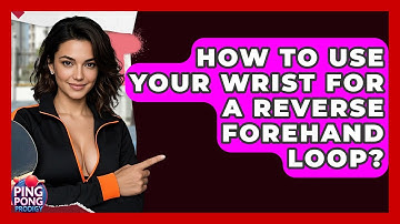 How To Use Your Wrist For A Reverse Forehand Loop? - Ping Pong Prodigy