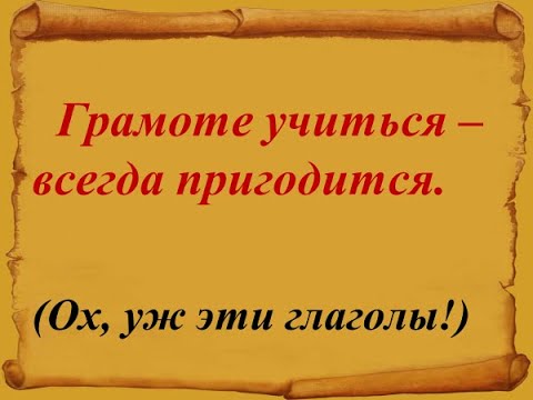 Грамоте учиться -  всегда пригодится.  Ох,  уж эти глаголы!