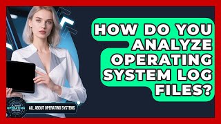 How Do You Analyze Operating System Log Files? - All About Operating Systems