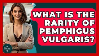 What Is The Rarity Of Pemphigus Vulgaris? - The Disease Encyclopedia